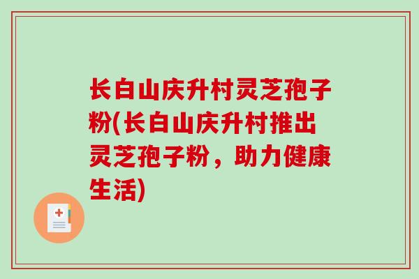 长白山庆升村灵芝孢子粉(长白山庆升村推出灵芝孢子粉，助力健康生活)
