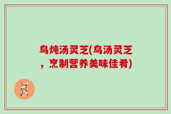鸟炖汤灵芝(鸟汤灵芝，烹制营养美味佳肴)