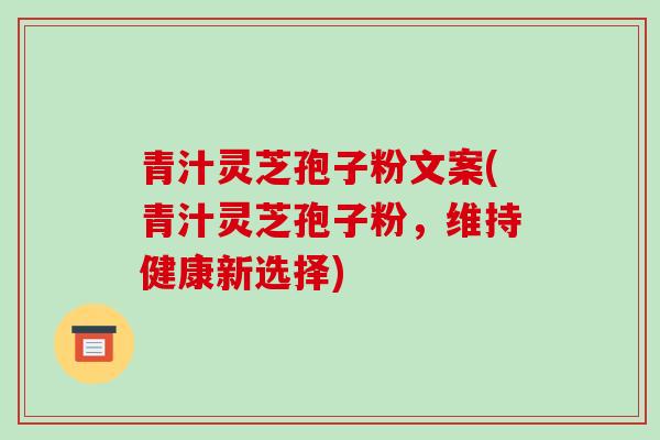 青汁灵芝孢子粉文案(青汁灵芝孢子粉，维持健康新选择)