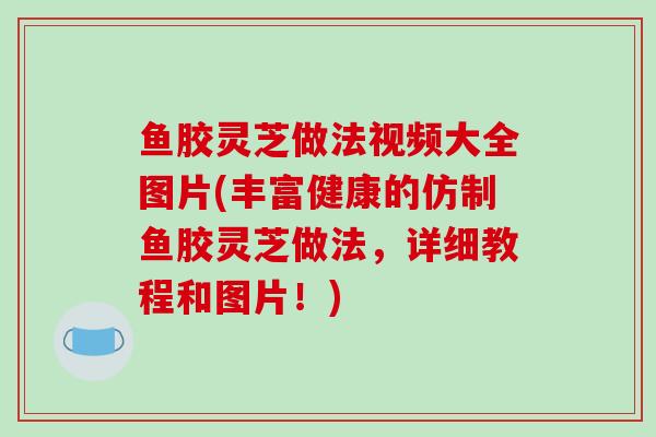 鱼胶灵芝做法视频大全图片(丰富健康的仿制鱼胶灵芝做法，详细教程和图片！)