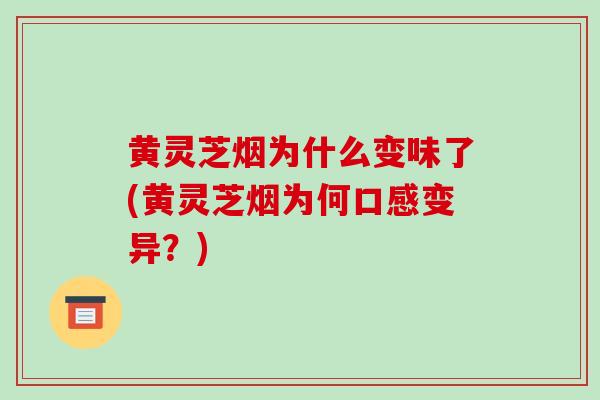 黄灵芝烟为什么变味了(黄灵芝烟为何口感变异？)