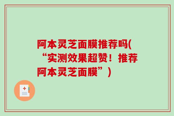 阿本灵芝面膜推荐吗(“实测效果超赞！推荐阿本灵芝面膜”)