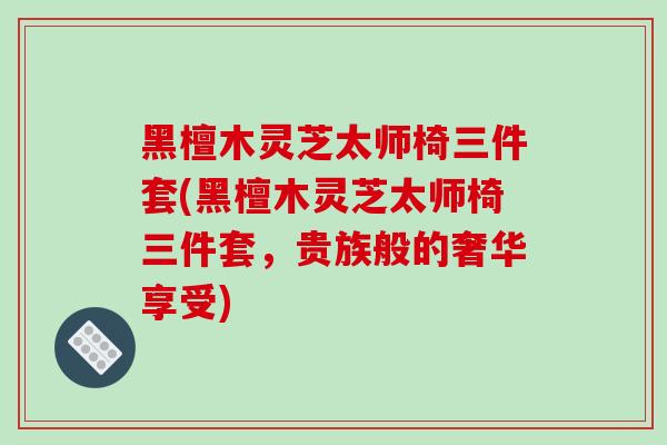 黑檀木灵芝太师椅三件套(黑檀木灵芝太师椅三件套，贵族般的奢华享受)