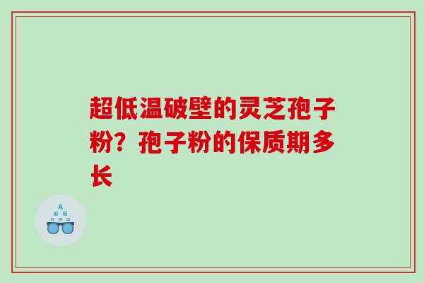 超低温破壁的灵芝孢子粉？孢子粉的保质期多长