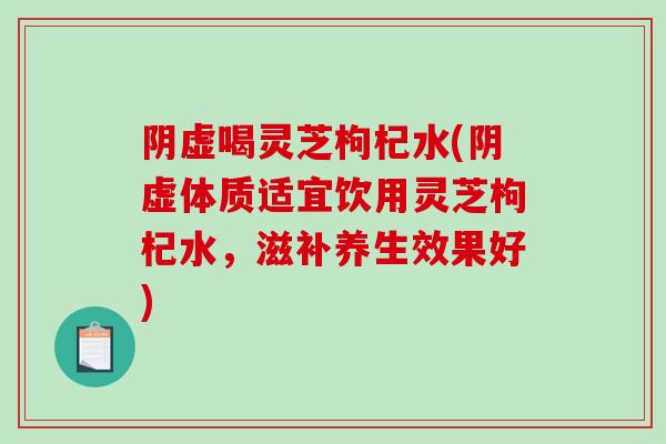 阴虚喝灵芝枸杞水(阴虚体质适宜饮用灵芝枸杞水，滋补养生效果好)