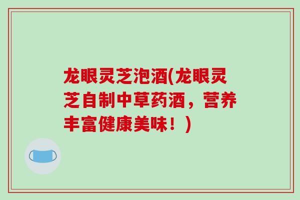 龙眼灵芝泡酒(龙眼灵芝自制中草药酒，营养丰富健康美味！)