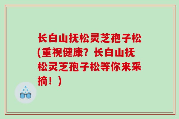 长白山抚松灵芝孢子松(重视健康？长白山抚松灵芝孢子松等你来采摘！)