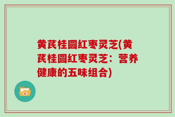黄芪桂圆红枣灵芝(黄芪桂圆红枣灵芝：营养健康的五味组合)