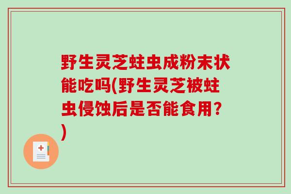 野生灵芝蛀虫成粉末状能吃吗(野生灵芝被蛀虫侵蚀后是否能食用？)