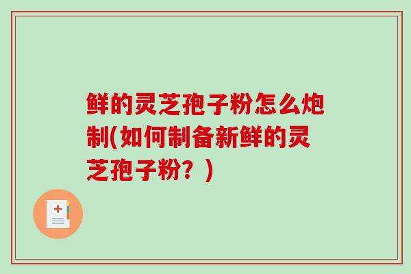 鲜的灵芝孢子粉怎么炮制(如何制备新鲜的灵芝孢子粉？)