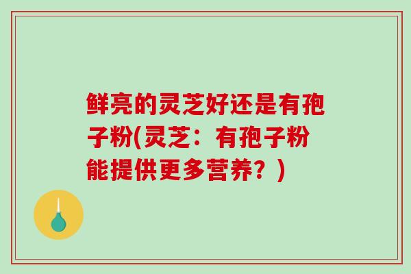 鲜亮的灵芝好还是有孢子粉(灵芝：有孢子粉能提供更多营养？)
