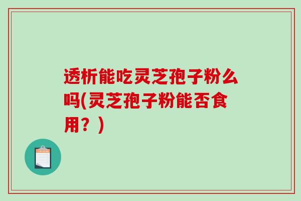 透析能吃灵芝孢子粉么吗(灵芝孢子粉能否食用？)