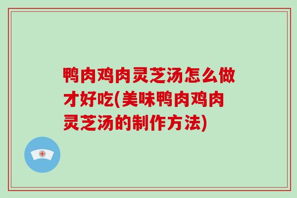鸭肉鸡肉灵芝汤怎么做才好吃(美味鸭肉鸡肉灵芝汤的制作方法)