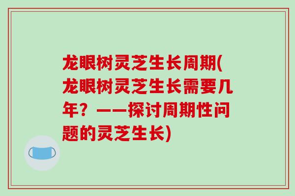 龙眼树灵芝生长周期(龙眼树灵芝生长需要几年？——探讨周期性问题的灵芝生长)