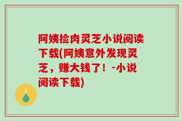 阿姨捡肉灵芝小说阅读下载(阿姨意外发现灵芝，赚大钱了！-小说阅读下载)