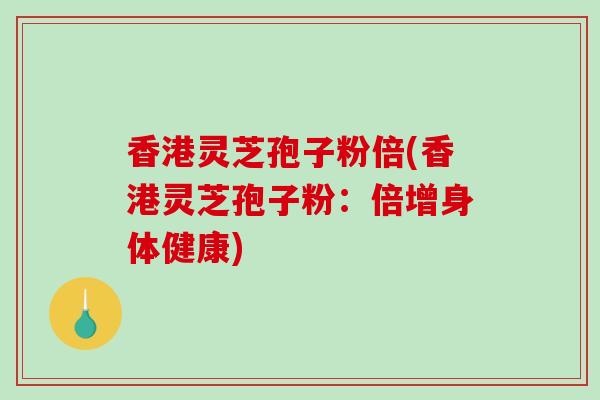 香港灵芝孢子粉倍(香港灵芝孢子粉：倍增身体健康)