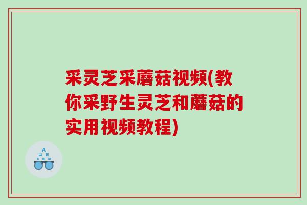 采灵芝采蘑菇视频(教你采野生灵芝和蘑菇的实用视频教程)