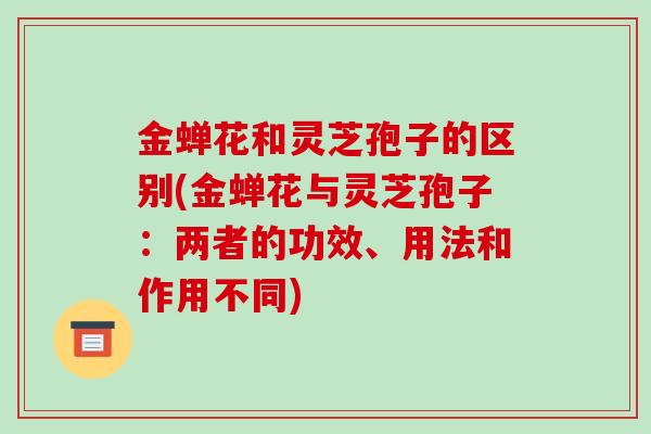 金蝉花和灵芝孢子的区别(金蝉花与灵芝孢子：两者的功效、用法和作用不同)