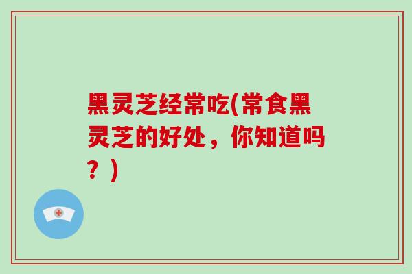 黑灵芝经常吃(常食黑灵芝的好处，你知道吗？)