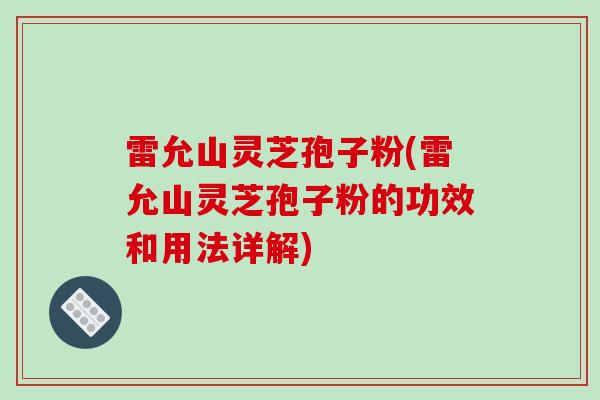 雷允山灵芝孢子粉(雷允山灵芝孢子粉的功效和用法详解)