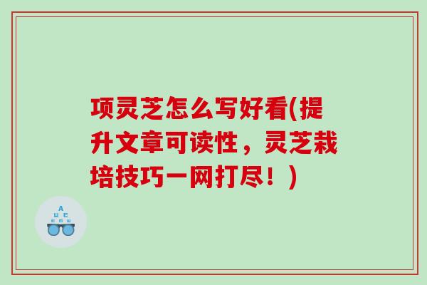 项灵芝怎么写好看(提升文章可读性，灵芝栽培技巧一网打尽！)