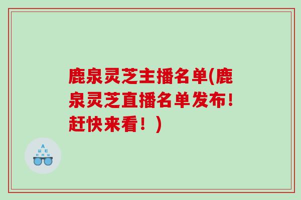 鹿泉灵芝主播名单(鹿泉灵芝直播名单发布！赶快来看！)