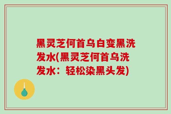 黑灵芝何首乌白变黑洗发水(黑灵芝何首乌洗发水：轻松染黑头发)