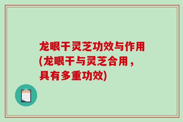 龙眼干灵芝功效与作用(龙眼干与灵芝合用，具有多重功效)