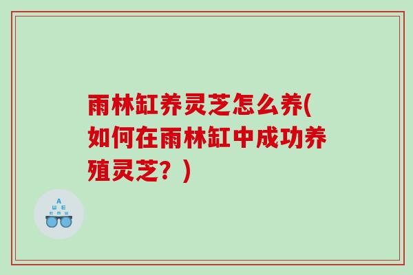 雨林缸养灵芝怎么养(如何在雨林缸中成功养殖灵芝？)