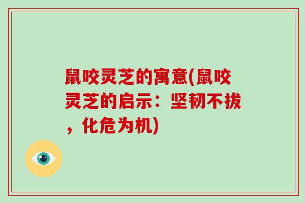 鼠咬灵芝的寓意(鼠咬灵芝的启示：坚韧不拔，化危为机)