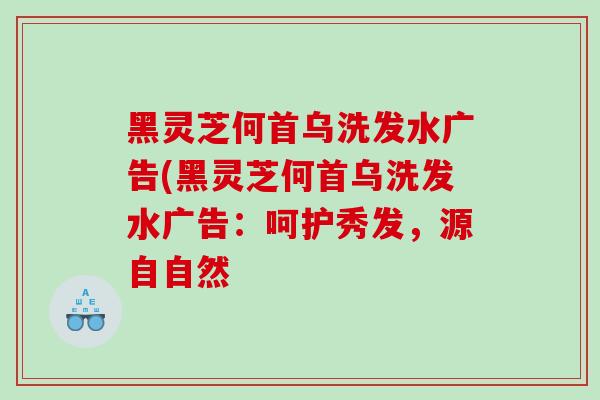 黑灵芝何首乌洗发水广告(黑灵芝何首乌洗发水广告：呵护秀发，源自自然