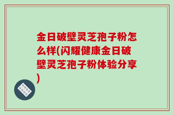 金日破壁灵芝孢子粉怎么样(闪耀健康金日破壁灵芝孢子粉体验分享)