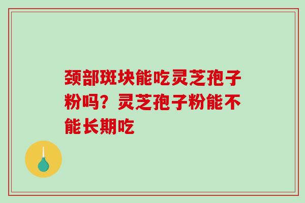 颈部斑块能吃灵芝孢子粉吗？灵芝孢子粉能不能长期吃