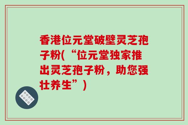 香港位元堂破壁灵芝孢子粉(“位元堂独家推出灵芝孢子粉，助您强壮养生”)