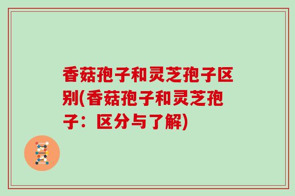 香菇孢子和灵芝孢子区别(香菇孢子和灵芝孢子：区分与了解)