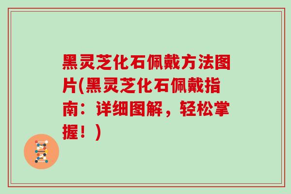 黑灵芝化石佩戴方法图片(黑灵芝化石佩戴指南：详细图解，轻松掌握！)