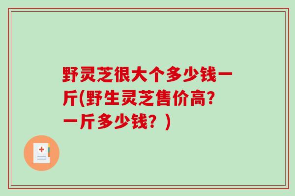 野灵芝很大个多少钱一斤(野生灵芝售价高？一斤多少钱？)