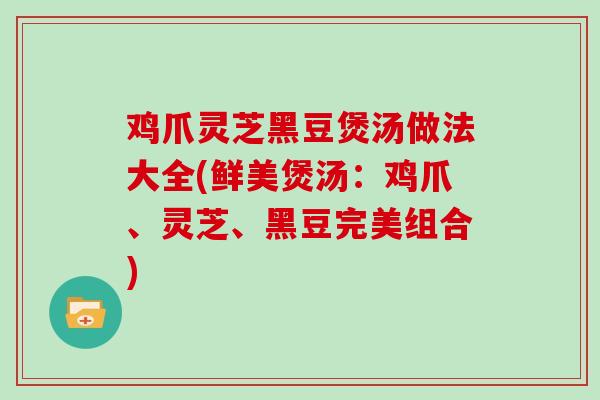 鸡爪灵芝黑豆煲汤做法大全(鲜美煲汤：鸡爪、灵芝、黑豆完美组合)