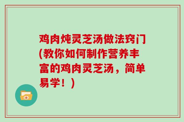 鸡肉炖灵芝汤做法窍门(教你如何制作营养丰富的鸡肉灵芝汤，简单易学！)