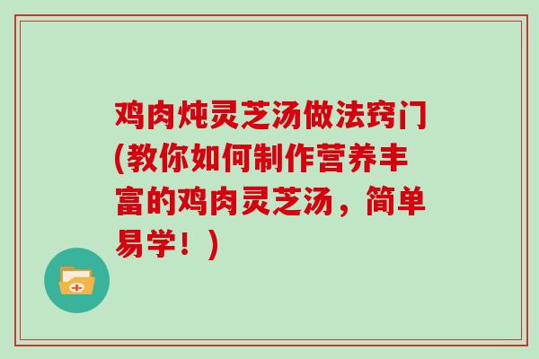 鸡肉炖灵芝汤做法窍门(教你如何制作营养丰富的鸡肉灵芝汤，简单易学！)