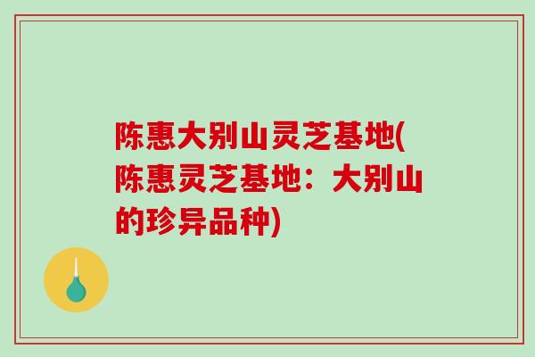 陈惠大别山灵芝基地(陈惠灵芝基地：大别山的珍异品种)