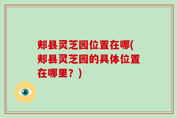 郏县灵芝园位置在哪(郏县灵芝园的具体位置在哪里？)