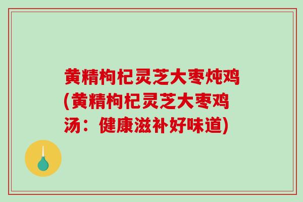 黄精枸杞灵芝大枣炖鸡(黄精枸杞灵芝大枣鸡汤：健康滋补好味道)