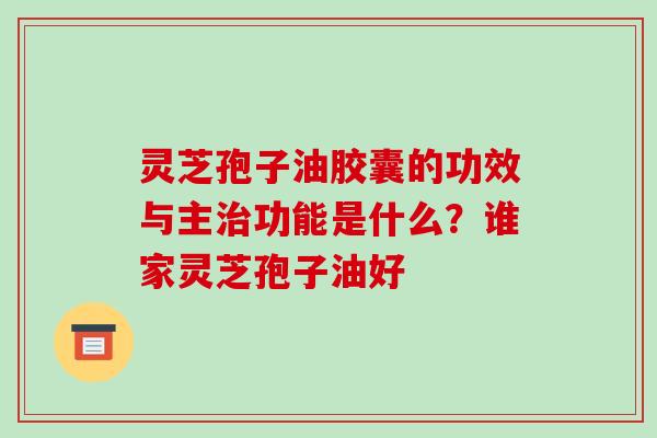 灵芝孢子油胶囊的功效与主功能是什么？谁家灵芝孢子油好