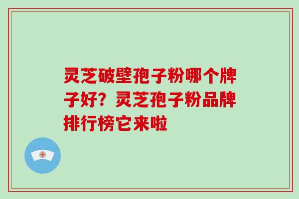 灵芝破壁孢子粉哪个牌子好？灵芝孢子粉品牌排行榜它来啦