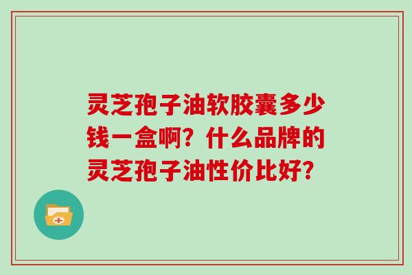 灵芝孢子油软胶囊多少钱一盒啊？什么品牌的灵芝孢子油性价比好？