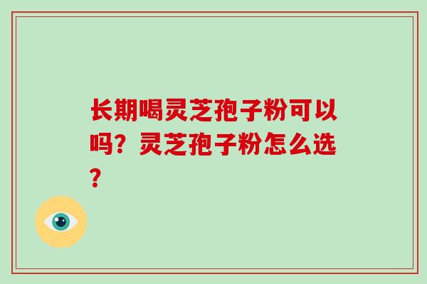 长期喝灵芝孢子粉可以吗？灵芝孢子粉怎么选？