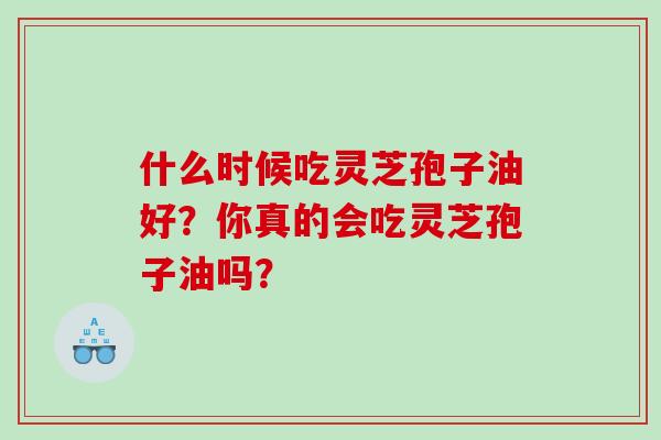 什么时候吃灵芝孢子油好？你真的会吃灵芝孢子油吗？