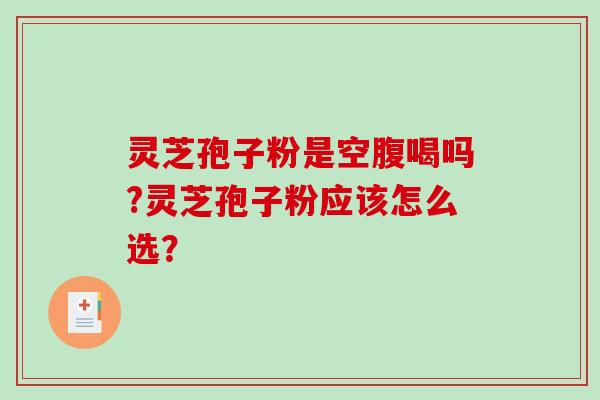 灵芝孢子粉是空腹喝吗?灵芝孢子粉应该怎么选？