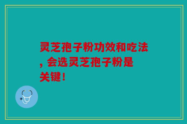 灵芝孢子粉功效和吃法, 会选灵芝孢子粉是关键！